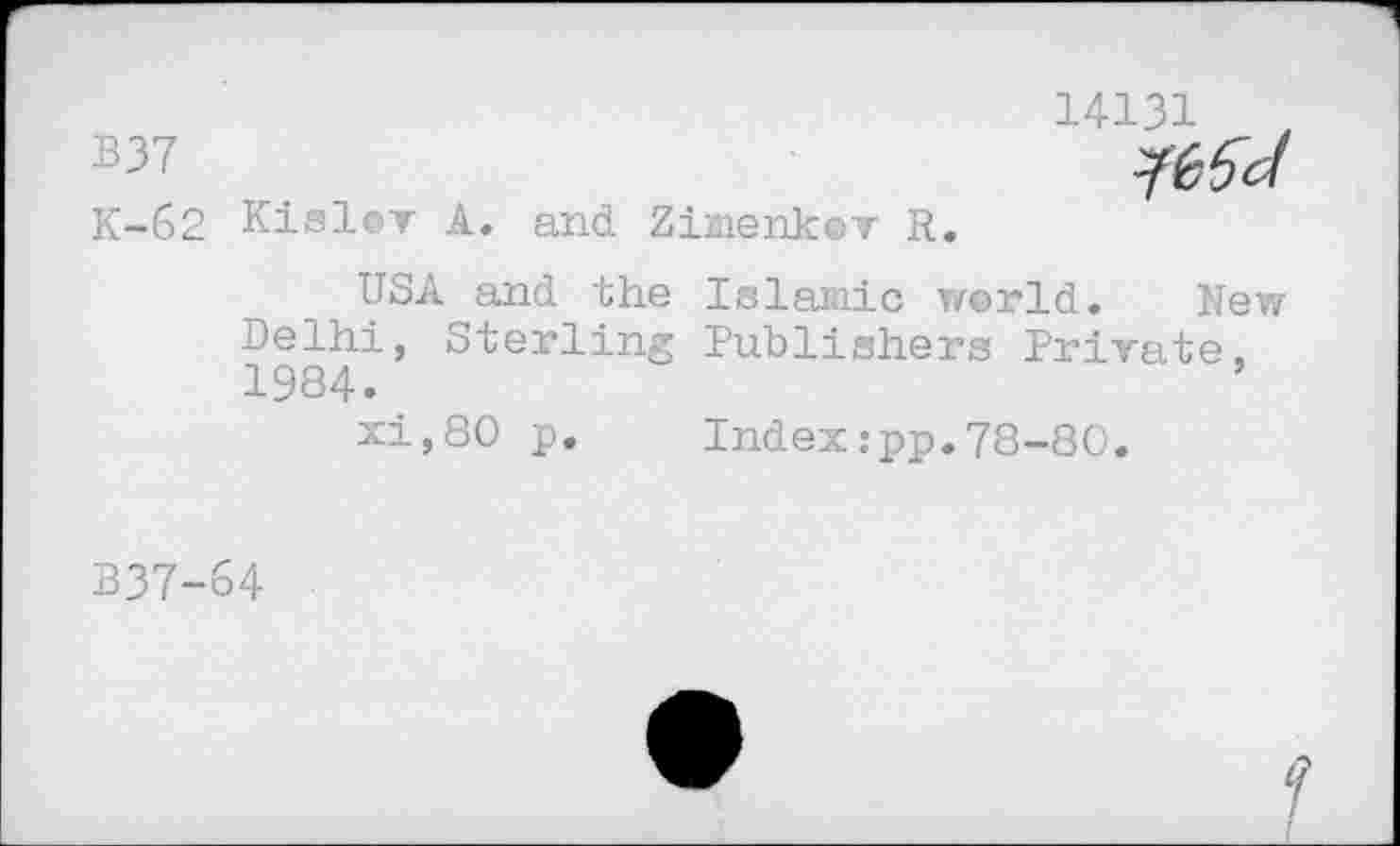 ﻿14131 t
B37
K-62 Kislov A. and Zimenkov R.
USA and the Islamic world. New Delhi, Sterling Publishers Private. 1984.
xi,80 p.	Index:pp.78-80.
B37-64